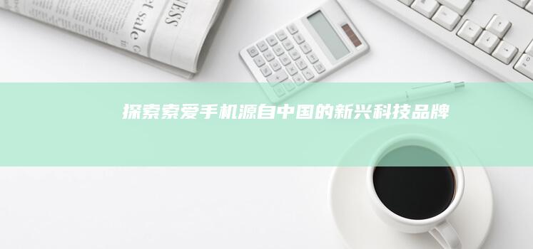 探索索爱手机：源自中国的新兴科技品牌