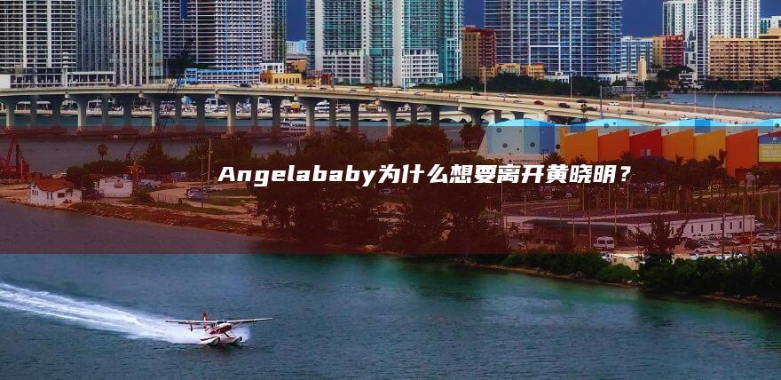 Angelababy为什么想要离开黄晓明？