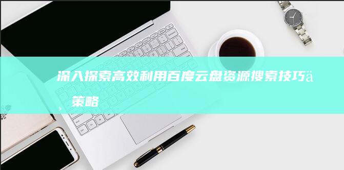 深入探索：高效利用百度云盘资源搜索技巧与策略