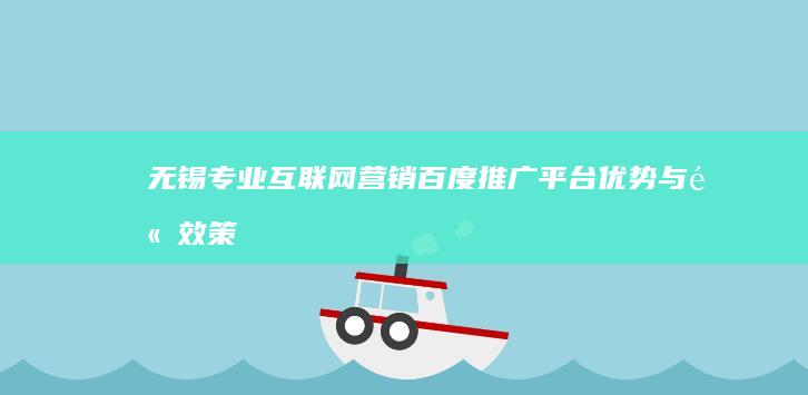 无锡专业互联网营销：百度推广 平台优势与高效策略